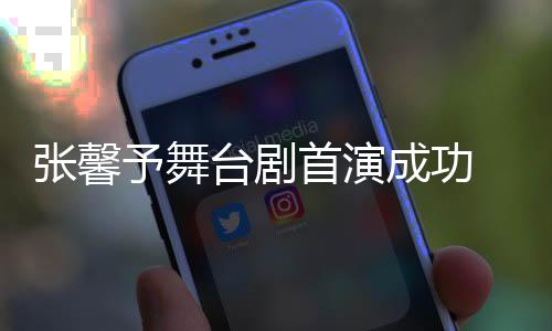 张馨祝福人好台剧予舞友送 家首演成功