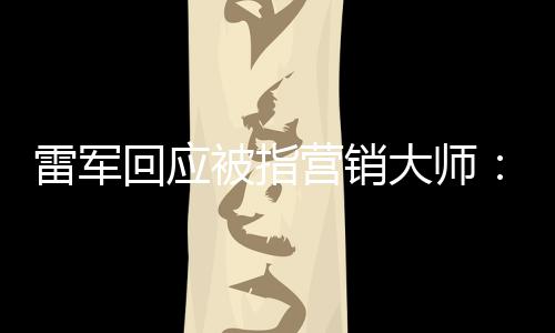 被指回应很雷军这两个字恶心听到大师营销